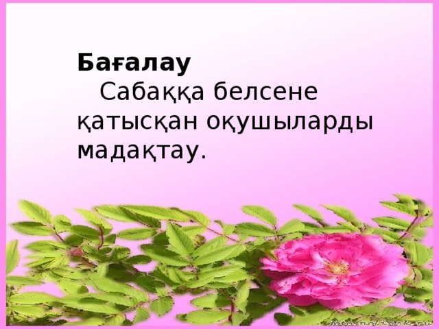 Бағалау  Сабаққа белсене қатысқан оқушыларды мадақтау.  