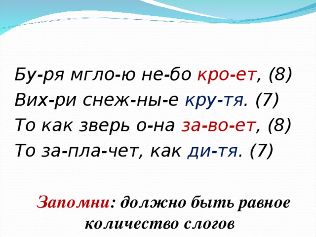  Бу-ря мгло-ю не-бо кро-ет , (8) Вих-ри снеж-ны-е кру-тя . (7) То как зверь о-на за-во-ет , (8) То за-пла-чет, как ди-тя . (7)   Запомни : должно быть равное количество слогов  