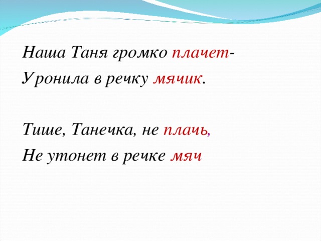 Наша Таня громко плачет - Уронила в речку мячик .  Тише, Танечка, не плачь , Не утонет в речке мяч  