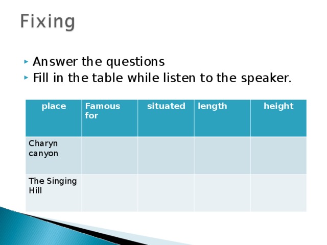 Answer the questions Fill in the table while listen to the speaker. place Famous for Charyn canyon situated The Singing Hill length height 