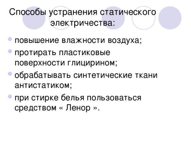 Способы устранения статического электричества: повышение влажности воздуха; протирать пластиковые поверхности глицирином; обрабатывать синтетические ткани антистатиком; при стирке белья пользоваться средством « Ленор ». 