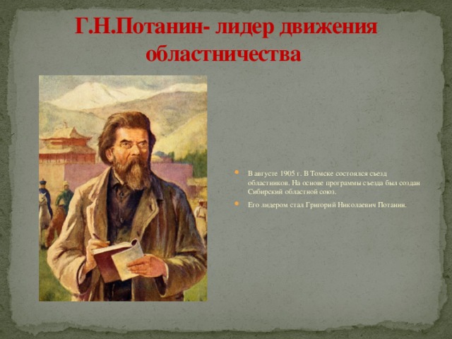 Г.Н.Потанин- лидер движения областничества В августе 1905 г. В Томске состоялся съезд областников. На основе программы съезда был создан Сибирский областной союз. Его лидером стал Григорий Николаевич Потанин. 