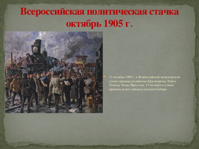 Всероссийская политическая стачка октябрь 1905 г . 13 октября 1905 г. к Всероссийской политической стачке примкнули рабочие Красноярска, Тайги, Томска, Читы, Иркутска. 17 октября к стачке примкнули все города и поселки Сибири. 