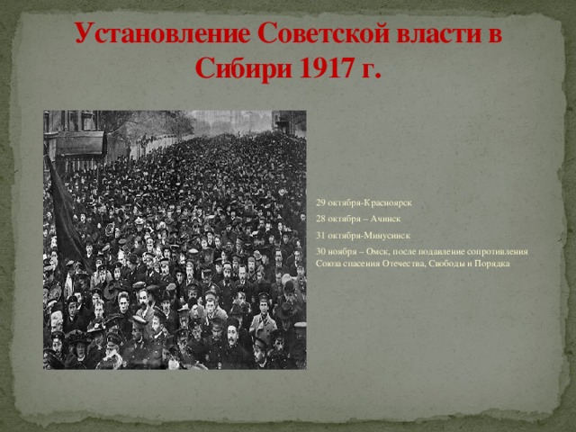 Установление Советской власти в Сибири 1917 г. 29 октября-Красноярск 28 октября – Ачинск 31 октября-Минусинск 30 ноября – Омск, после подавление сопротивления Союза спасения Отечества, Свободы и Порядка 