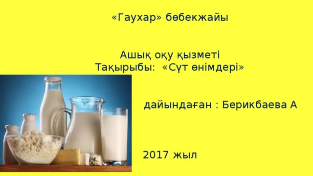 «Гаухар» бөбекжайы Ашық оқу қызметі Тақырыбы: «Сүт өнімдері»  дайындаған : Берикбаева А 2017 жыл 