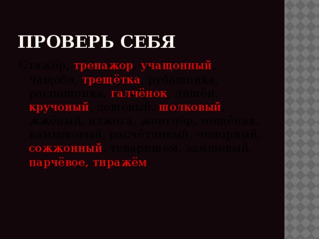 Найдите ошибки Стажёр, тренажор, учащонный, чащоба, трещётка, рубашонка, распашонка, галчёнок, лишён, кручоный, дешёвый, шолковый, жжёный, изжога, жонглёр, мощёная, камышовый, расчётливый, чопорный, сожжонный, товарищем, замшевый, парчёвое, тиражём. 