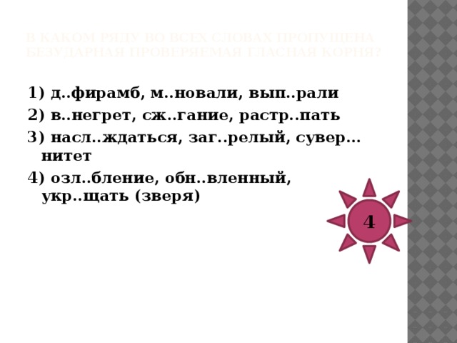 В каком ряду во всех словах пропущена безударная проверяемая гласная корня?   1) в..лейбол, п..ссимизм, зан..мается 2) зерк..льце, оз..риться, проп..ганда 3) непром..каемый, безотл..гательно, отск..чила 4) бл..днеть, укр..титель, оц..нить 4 