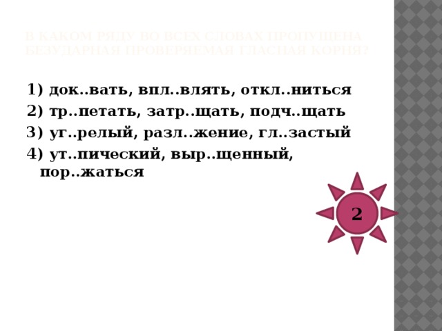 В каком ряду во всех словах пропущена безударная проверяемая гласная корня?   1) д..скуссия, приподн..маться, соб..рать 2) оч..ртания, с..дящий, расст..лить 3) оп..здать, сп..собность, л..систый 4) предпол..гаемый, пром..кают, ск..куны 3 