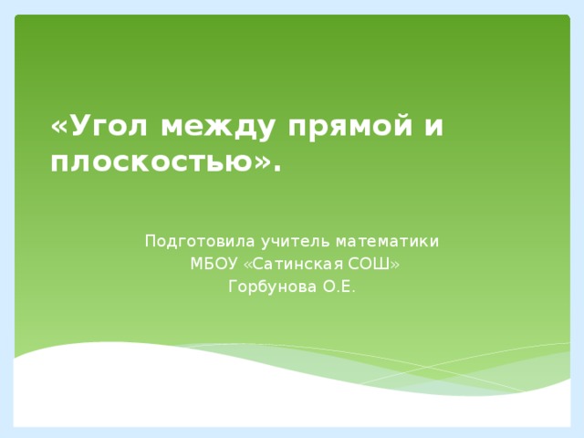 «Угол между прямой и плоскостью».   Подготовила учитель математики  МБОУ «Сатинская СОШ» Горбунова О.Е. 