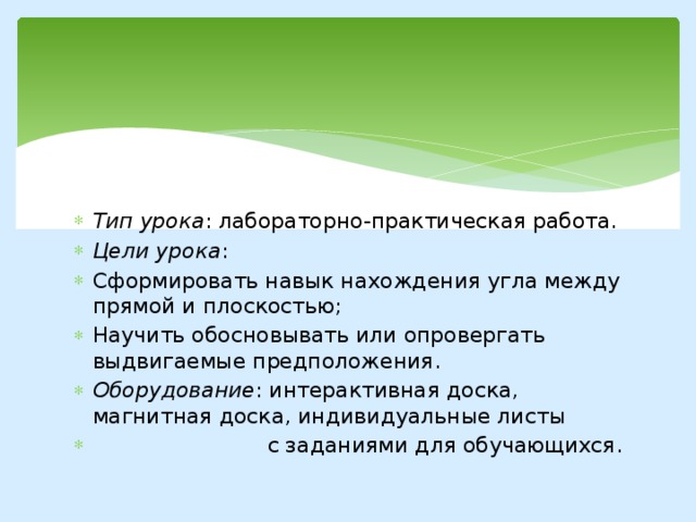 Тип урока : лабораторно-практическая работа. Цели урока : Сформировать навык нахождения угла между прямой и плоскостью; Научить обосновывать или опровергать выдвигаемые предположения. Оборудование : интерактивная доска, магнитная доска, индивидуальные листы  с заданиями для обучающихся. 