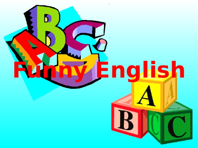 Funny English http://www.d11.org/stratton/images/ABC.gif http://4.bp.blogspot.com/-HxHHoNy8ZgI/TWLLsc7Oh9I/AAAAAAAAAQc/ZhDgPclZs7o/s1600/abc-blocks.png  