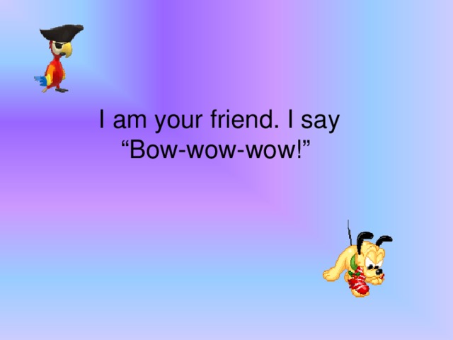 I am your friend. I say “Bow-wow-wow!” 