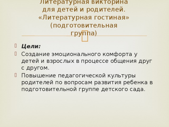Литературная викторина для детей и родителей.  «Литературная гостиная»  (подготовительная группа)   Цели: Создание эмоционального комфорта у детей и взрослых в процессе общения друг с другом. Повышение педагогической культуры родителей по вопросам развития ребенка в подготовительной группе детского сада. 