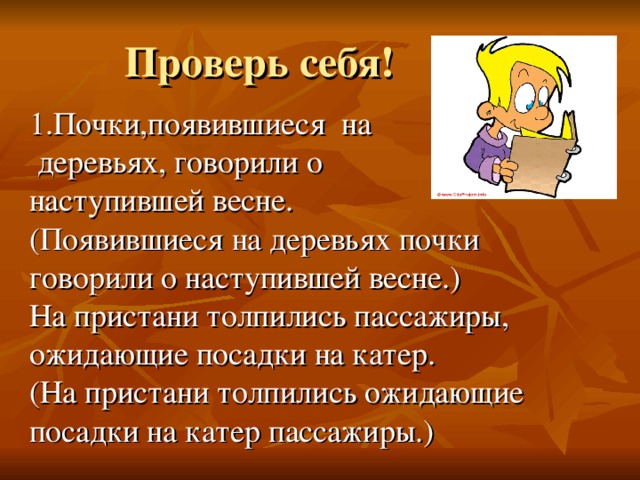  Проверь себя! 1.Почки,появившиеся на  деревьях, говорили о наступившей весне. (Появившиеся на деревьях почки говорили о наступившей весне.) На пристани толпились пассажиры, ожидающие посадки на катер. (На пристани толпились ожидающие посадки на катер пассажиры.) 