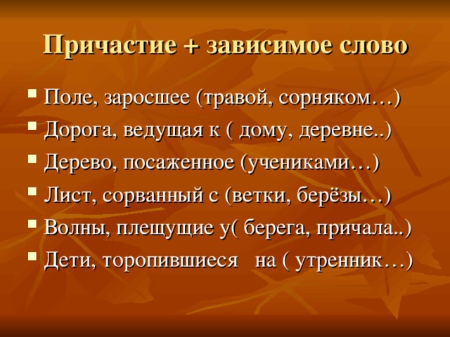 Поле, заросшее (травой, сорняком…) Дорога, ведущая к ( дому, деревне..) Дерево, посаженное (учениками…) Лист, сорванный с (ветки, берёзы…) Волны, плещущие у( берега, причала..) Дети, торопившиеся на ( утренник…)  