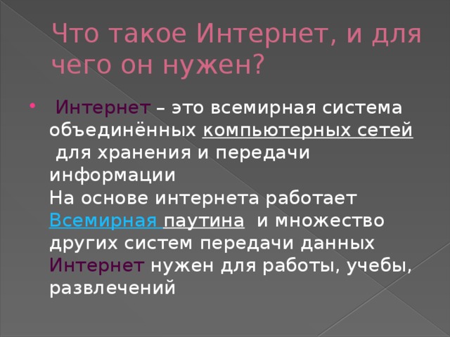 Что такое Интернет, и для чего он нужен?   Интернет – это всемирная система объединённых  компьютерных сетей  для хранения и передачи информации  На основе интернета работает  Всемирная паутина  и множество других систем передачи данных  Интернет нужен для работы, учебы, развлечений 