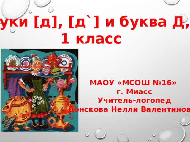 Звуки [д], [д`] и буква Д, д 1 класс МАОУ «МСОШ №16» г. Миасс Учитель-логопед Донскова Нелли Валентиновна  