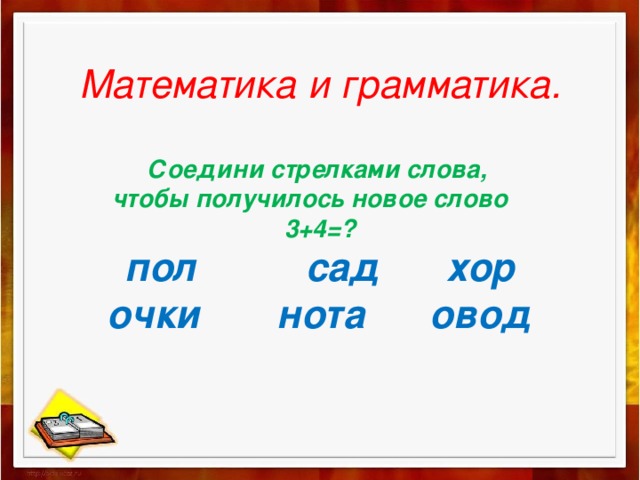 Математика и грамматика.   Соедини стрелками слова,  чтобы получилось новое слово  3+4=?  пол сад хор  очки нота овод   