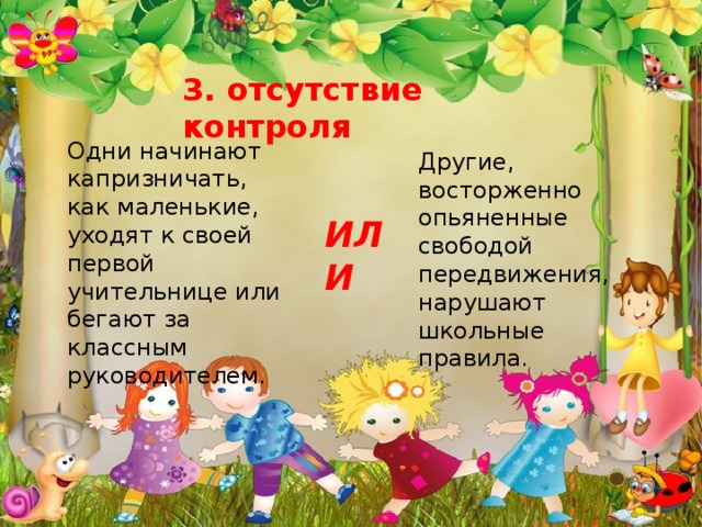 3. отсутствие контроля  Одни начинают капризничать, как маленькие, уходят к своей первой учительнице или бегают зa классным руководителем. Другие, восторженно опьяненные свободой передвижения, нарушают школьные правила. ИЛИ 