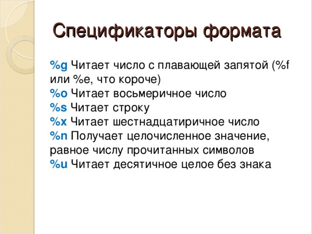 Спецификаторы формата  %g Читает число с плавающей запятой (%f или %e, что короче)  %о Читает восьмеричное число  %s Читает строку  %x Читает шестнадцатиричное число  %n Получает целочисленное значение, равное числу прочитанных символов  %u Читает десятичное целое без знака            