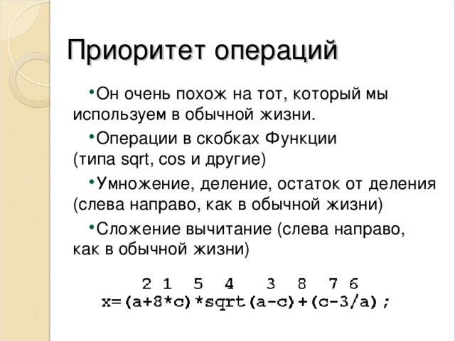 Приоритет операций Он очень похож на тот, который мы используем в обычной жизни. Операции в скобках Функции (типа  sqrt ,  cos  и другие) Умножение, деление, остаток от деления (слева направо, как в обычной жизни) Сложение вычитание (слева направо, как в обычной жизни) 