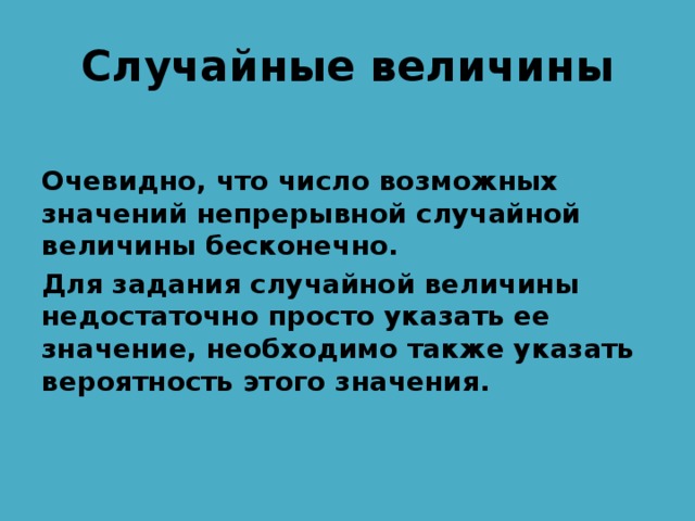Случайные величины  Очевидно, что число возможных значений непрерывной случайной величины бесконечно. Для задания случайной величины недостаточно просто указать ее значение, необходимо также указать вероятность этого значения. 