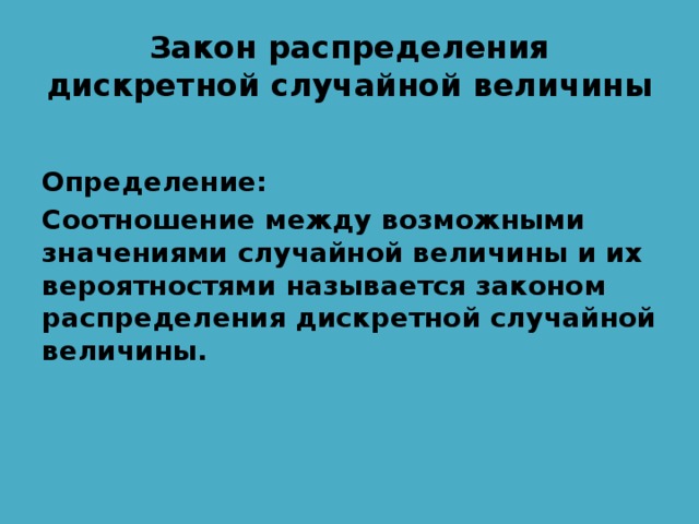 Закон распределения дискретной случайной величины  Определение: Соотношение между возможными значениями случайной величины и их вероятностями называется законом распределения дискретной случайной величины. 