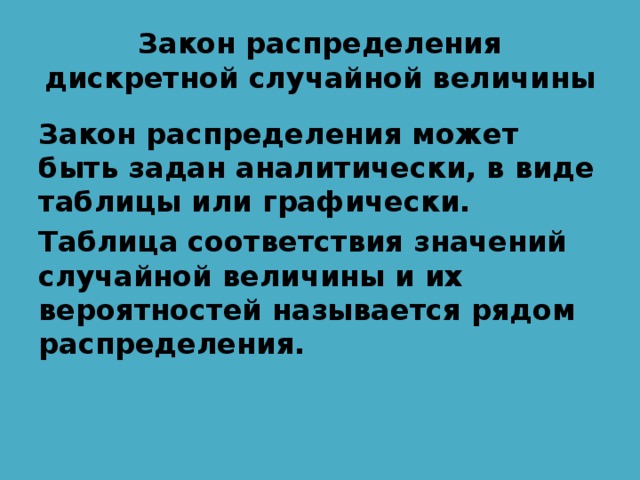 Закон распределения дискретной случайной величины Закон распределения может быть задан аналитически, в виде таблицы или графически. Таблица соответствия значений случайной величины и их вероятностей называется рядом распределения. 