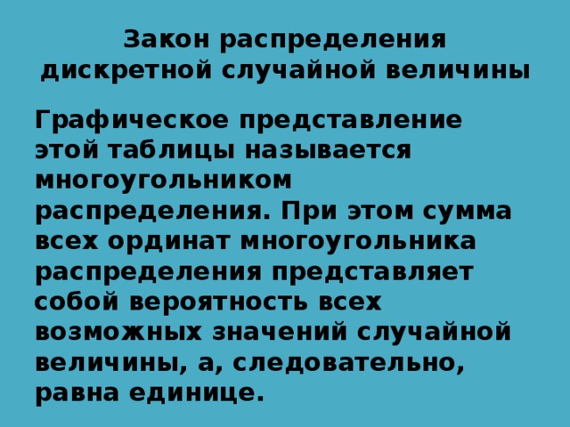 Закон распределения дискретной случайной величины Графическое представление этой таблицы называется многоугольником распределения. При этом сумма всех ординат многоугольника распределения представляет собой вероятность всех возможных значений случайной величины, а, следовательно, равна единице. 