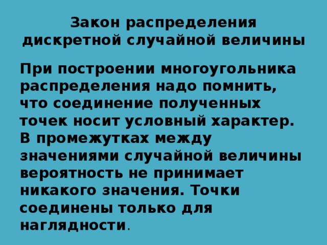 Закон распределения дискретной случайной величины При построении многоугольника распределения надо помнить, что соединение полученных точек носит условный характер. В промежутках между значениями случайной величины вероятность не принимает никакого значения. Точки соединены только для наглядности . 