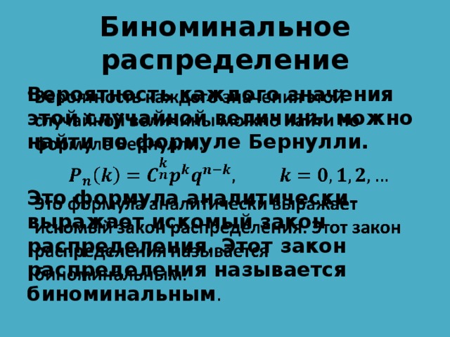 Биноминальное распределение Вероятность каждого значения этой случайной величины можно найти по формуле Бернулли.    Это формула аналитически выражает искомый закон распределения. Этот закон распределения называется биноминальным . 