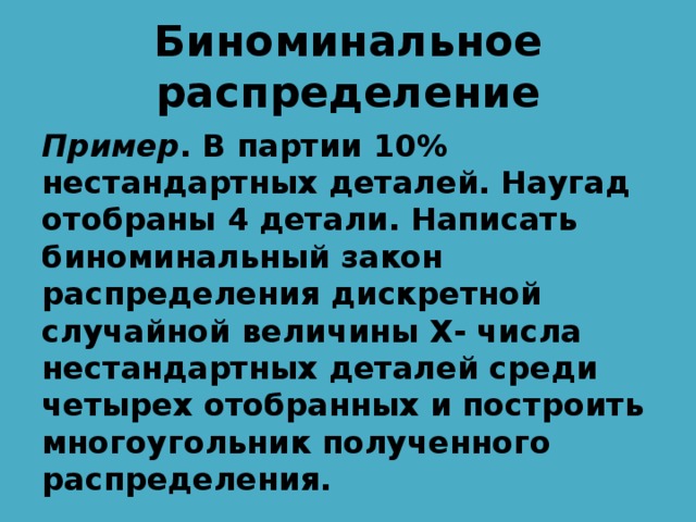 Биноминальное распределение Пример . В партии 10% нестандартных деталей. Наугад отобраны 4 детали. Написать биноминальный закон распределения дискретной случайной величины Х- числа нестандартных деталей среди четырех отобранных и построить многоугольник полученного распределения. 
