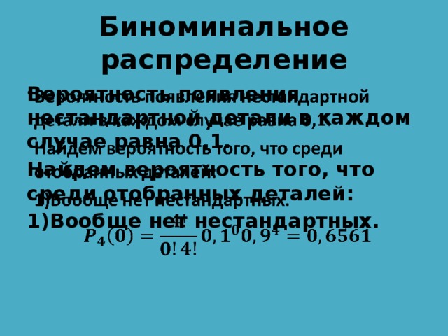 Биноминальное распределение Вероятность появления нестандартной детали в каждом случае равна 0,1.   Найдем вероятность того, что среди отобранных деталей: 1)Вообще нет нестандартных.  
