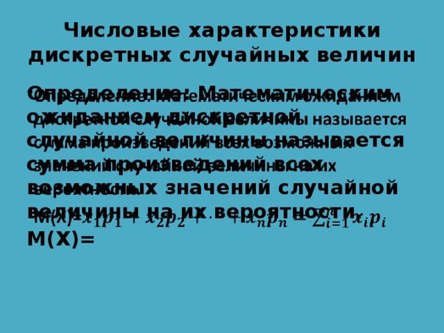 Числовые характеристики дискретных случайных величин Определение: Математическим ожиданием дискретной случайной величины называется сумма произведений всех возможных значений случайной величины на их вероятности.   M(X)=   