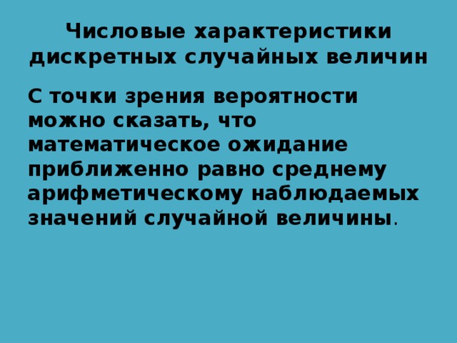 Числовые характеристики дискретных случайных величин С точки зрения вероятности можно сказать, что математическое ожидание приближенно равно среднему арифметическому наблюдаемых значений случайной величины . 