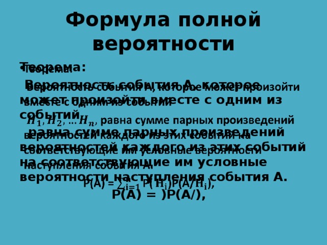 Формула полной вероятности Теорема:    Вероятность события А, которое может произойти вместе с одним из событий  равна сумме парных произведений вероятностей каждого из этих событий на соответствующие им условные вероятности наступления события А.  Р(А) = )Р(А/), 