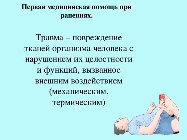Первая медицинская помощь при ранениях. Травма – повреждение тканей организма человека с нарушением их целостности и функций, вызванное внешним воздействием (механическим, термическим) 