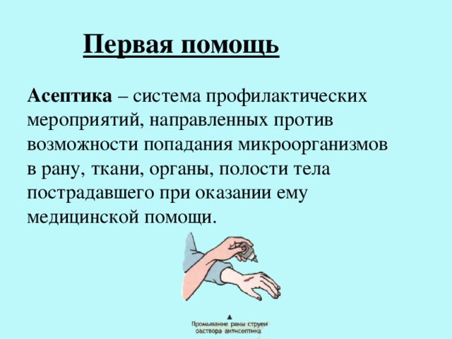 Первая помощь Асептика – система профилактических мероприятий, направленных против возможности попадания микроорганизмов в рану, ткани, органы, полости тела пострадавшего при оказании ему медицинской помощи. 