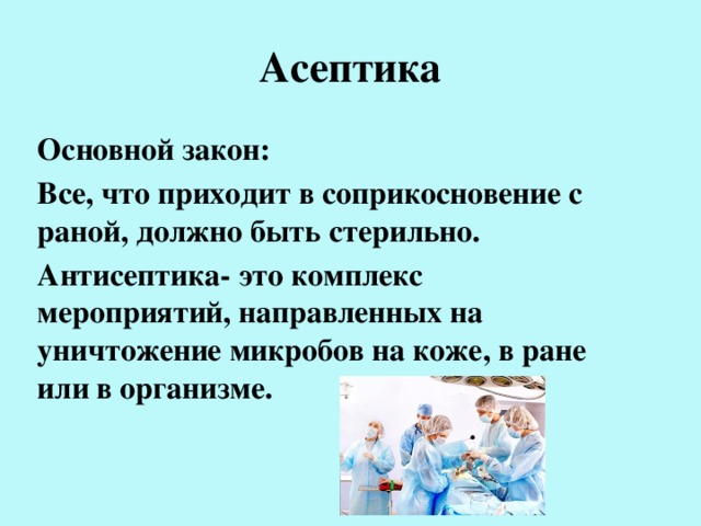 Асептика Основной закон: Все, что приходит в соприкосновение с раной, должно быть стерильно. Антисептика- это комплекс мероприятий, направленных на уничтожение микробов на коже, в ране или в организме.  