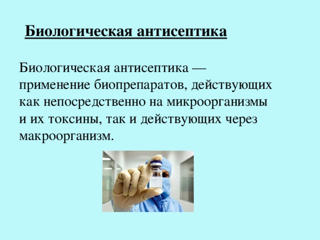 Биологическая антисептика Биологическая антисептика — применение биопрепаратов, действующих как непосредственно на микроорганизмы и их токсины, так и действующих через макроорганизм. 