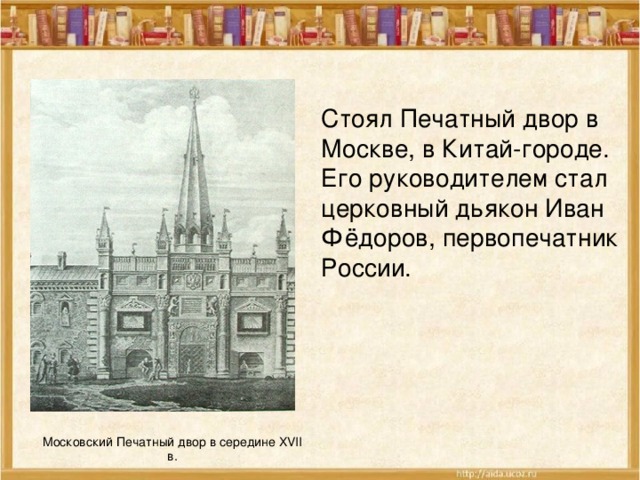 Московский Печатный двор в середине XVII в. Стоял Печатный двор в Москве, в Китай-городе. Его руководителем стал церковный дьякон Иван Фёдоров, первопечатник России. 