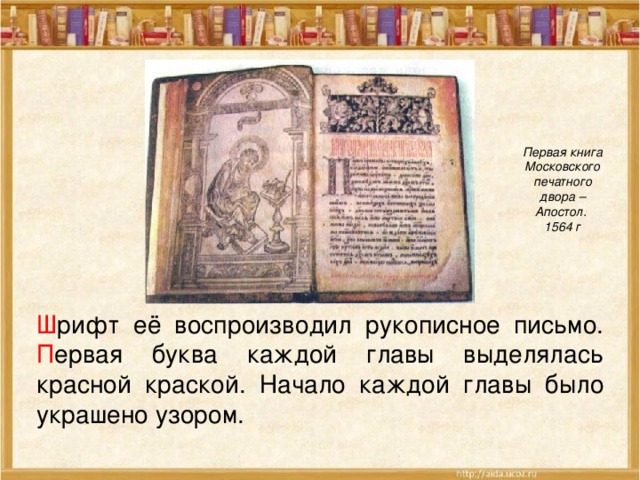 Первая книга Московского печатного двора – Апостол. 1564 г Ш рифт её воспроизводил рукописное письмо. П ервая буква каждой главы выделялась красной краской. Начало каждой главы было украшено узором. 