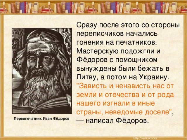 Сразу после этого со стороны переписчиков начались гонения на печатников. Мастерскую подожгли и Фёдоров с помощником вынуждены были бежать в Литву, а потом на Украину. 