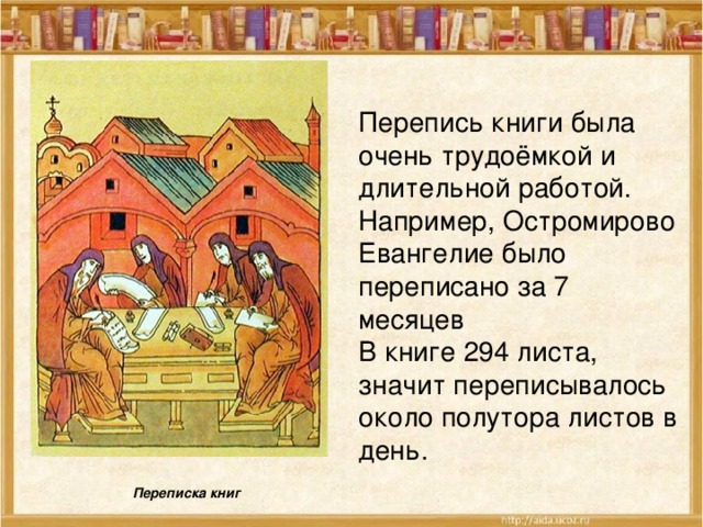 Перепись книги была очень трудоёмкой и длительной работой. Например, Остромирово Евангелие было переписано за 7 месяцев В книге 294 листа, значит переписывалось около полутора листов в день.  Переписка книг 
