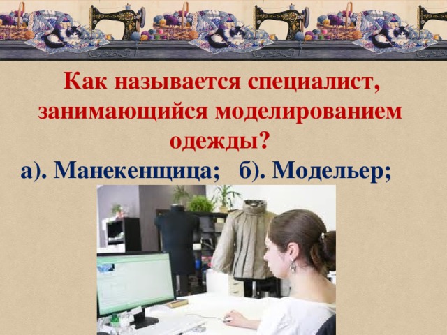  Как называется специалист, занимающийся моделированием одежды? а). Манекенщица; б). Модельер; 