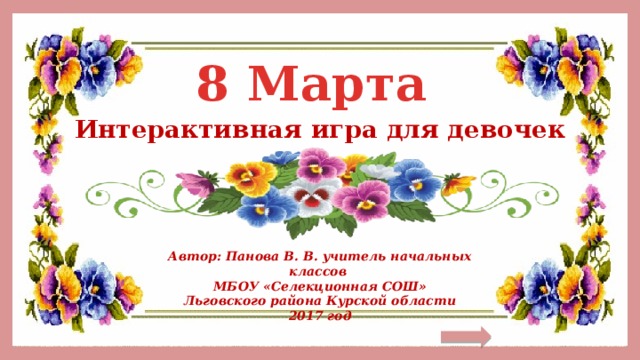 8 Марта Интерактивная игра для девочек Автор: Панова В. В. учитель начальных классов МБОУ «Селекционная СОШ» Льговского района Курской области 2017 год