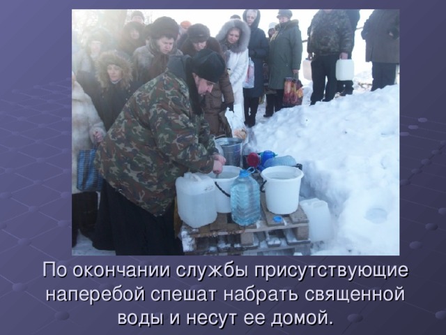 По окончании службы присутствующие наперебой спешат набрать священной воды и несут ее домой. 