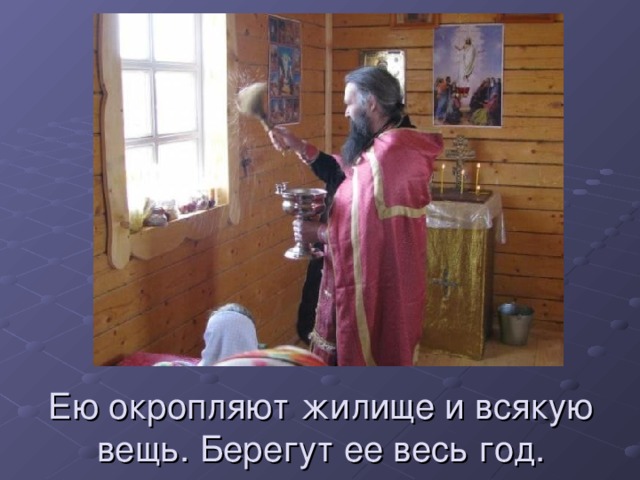 Ею окропляют жилище и всякую вещь. Берегут ее весь год. 