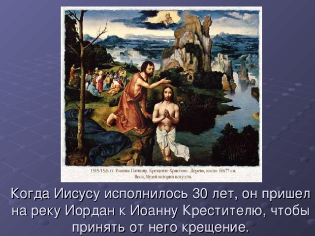 Когда Иисусу исполнилось 30 лет, он пришел на реку Иордан к Иоанну Крестителю, чтобы принять от него крещение. 