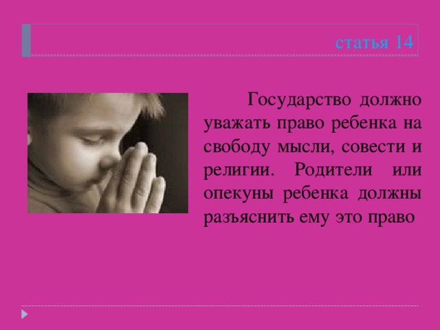 статья 14  Государство должно уважать право ребенка на свободу мысли, совести и религии. Родители или опекуны ребенка должны разъяснить ему это право 